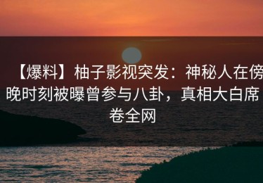 【爆料】柚子影视突发：神秘人在傍晚时刻被曝曾参与八卦，真相大白席卷全网