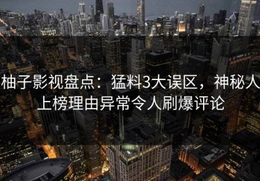 柚子影视盘点：猛料3大误区，神秘人上榜理由异常令人刷爆评论