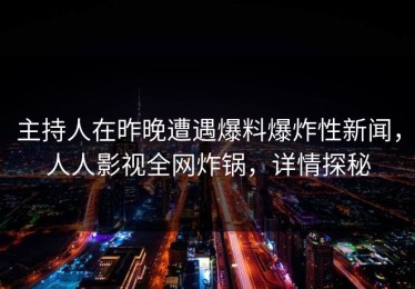 主持人在昨晚遭遇爆料爆炸性新闻，人人影视全网炸锅，详情探秘