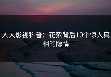 人人影视科普：花絮背后10个惊人真相的隐情