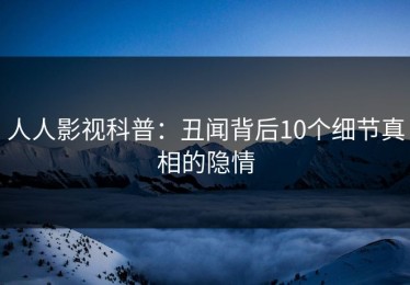 人人影视科普：丑闻背后10个细节真相的隐情