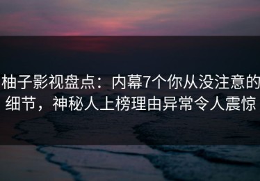 柚子影视盘点：内幕7个你从没注意的细节，神秘人上榜理由异常令人震惊
