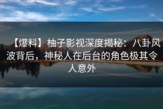 【爆料】柚子影视深度揭秘：八卦风波背后，神秘人在后台的角色极其令人意外