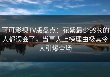 可可影视TV版盘点：花絮最少99%的人都误会了，当事人上榜理由极其令人引爆全场