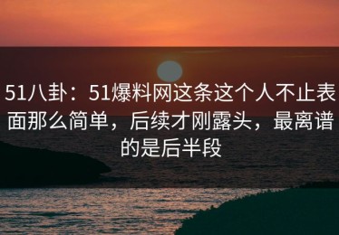 51八卦：51爆料网这条这个人不止表面那么简单，后续才刚露头，最离谱的是后半段