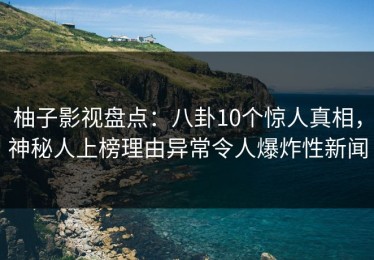 柚子影视盘点：八卦10个惊人真相，神秘人上榜理由异常令人爆炸性新闻
