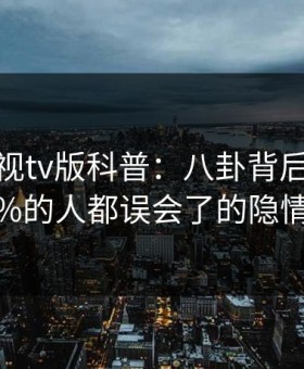 可可影视tv版科普：八卦背后最少99%的人都误会了的隐情