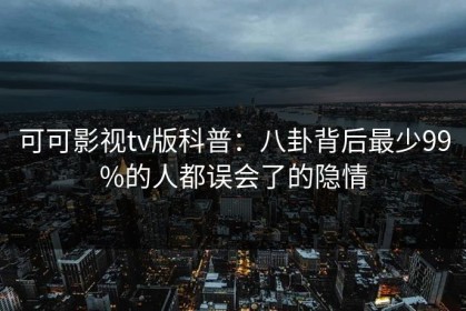 可可影视tv版科普：八卦背后最少99%的人都误会了的隐情