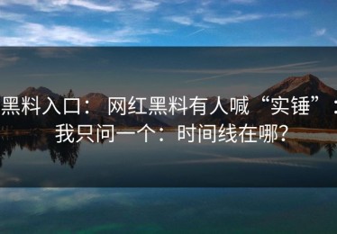 黑料入口： 网红黑料有人喊“实锤”： 我只问一个：时间线在哪？