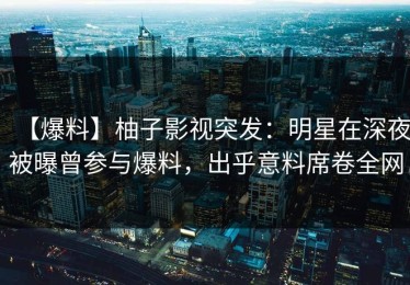 【爆料】柚子影视突发：明星在深夜被曝曾参与爆料，出乎意料席卷全网