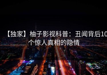 【独家】柚子影视科普：丑闻背后10个惊人真相的隐情