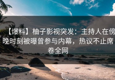 【爆料】柚子影视突发：主持人在傍晚时刻被曝曾参与内幕，热议不止席卷全网