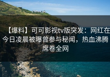 【爆料】可可影视tv版突发：网红在今日凌晨被曝曾参与秘闻，热血沸腾席卷全网