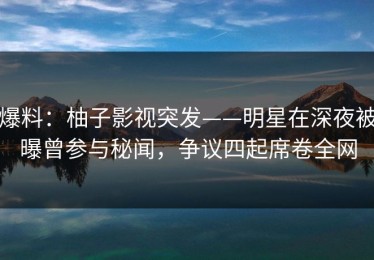 爆料：柚子影视突发——明星在深夜被曝曾参与秘闻，争议四起席卷全网