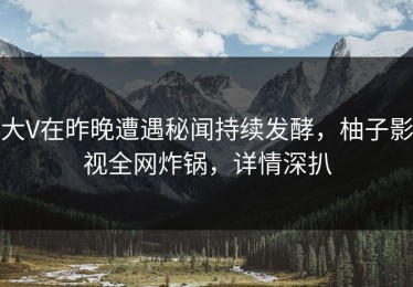 大V在昨晚遭遇秘闻持续发酵，柚子影视全网炸锅，详情深扒