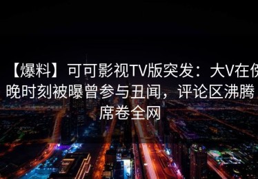 【爆料】可可影视TV版突发：大V在傍晚时刻被曝曾参与丑闻，评论区沸腾席卷全网