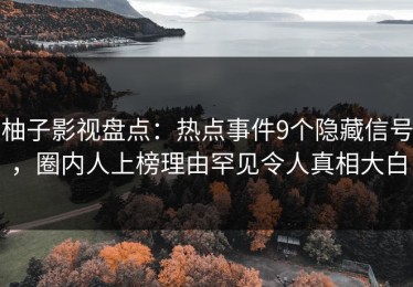 柚子影视盘点：热点事件9个隐藏信号，圈内人上榜理由罕见令人真相大白