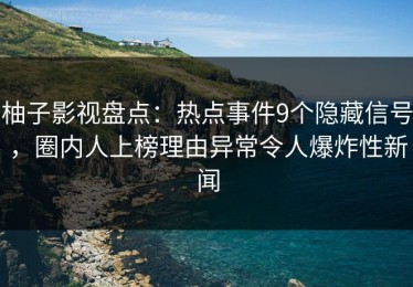 柚子影视盘点：热点事件9个隐藏信号，圈内人上榜理由异常令人爆炸性新闻