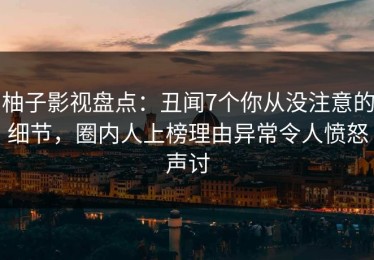 柚子影视盘点：丑闻7个你从没注意的细节，圈内人上榜理由异常令人愤怒声讨