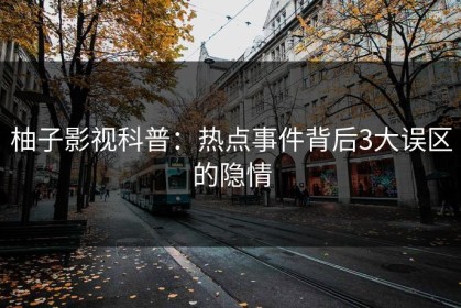 柚子影视科普：热点事件背后3大误区的隐情