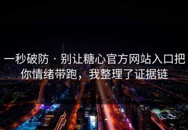 一秒破防 · 别让糖心官方网站入口把你情绪带跑，我整理了证据链