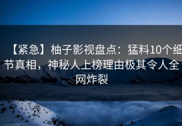 【紧急】柚子影视盘点：猛料10个细节真相，神秘人上榜理由极其令人全网炸裂