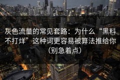 灰色流量的常见套路：为什么“黑料不打烊”这种词更容易被算法推给你（别急着点）