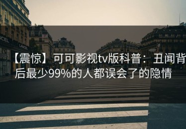 【震惊】可可影视tv版科普：丑闻背后最少99%的人都误会了的隐情
