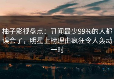 柚子影视盘点：丑闻最少99%的人都误会了，明星上榜理由疯狂令人轰动一时