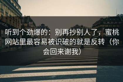 听到个劲爆的：别再抄别人了，蜜桃网站里最容易被识破的就是反转（你会回来谢我）