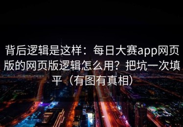 背后逻辑是这样：每日大赛app网页版的网页版逻辑怎么用？把坑一次填平（有图有真相）