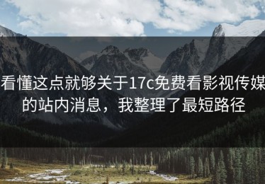 看懂这点就够关于17c免费看影视传媒的站内消息，我整理了最短路径