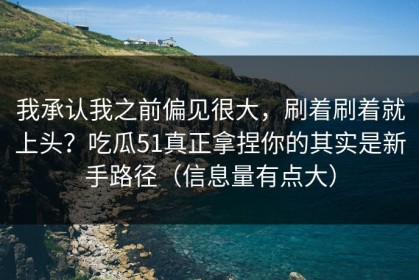 我承认我之前偏见很大，刷着刷着就上头？吃瓜51真正拿捏你的其实是新手路径（信息量有点大）
