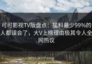 可可影视TV版盘点：猛料最少99%的人都误会了，大V上榜理由极其令人全网热议