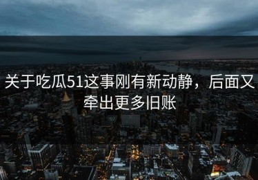 关于吃瓜51这事刚有新动静，后面又牵出更多旧账
