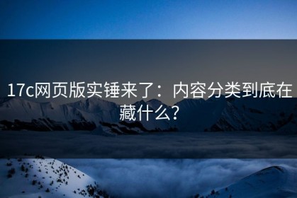 17c网页版实锤来了：内容分类到底在藏什么？