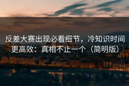 反差大赛出现必看细节，冷知识时间更高效：真相不止一个（简明版）