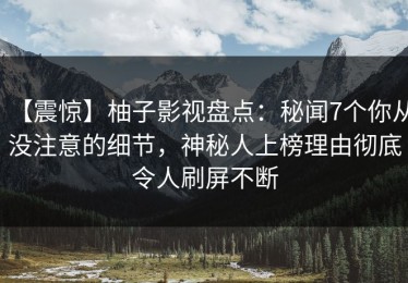 【震惊】柚子影视盘点：秘闻7个你从没注意的细节，神秘人上榜理由彻底令人刷屏不断