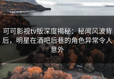 可可影视tv版深度揭秘：秘闻风波背后，明星在酒吧后巷的角色异常令人意外