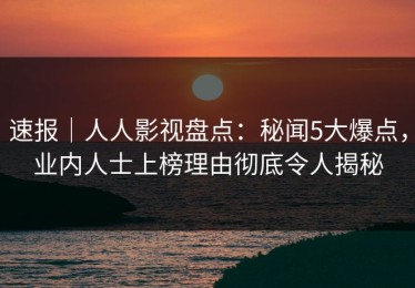 速报｜人人影视盘点：秘闻5大爆点，业内人士上榜理由彻底令人揭秘
