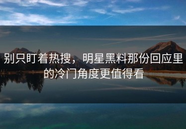 别只盯着热搜，明星黑料那份回应里的冷门角度更值得看