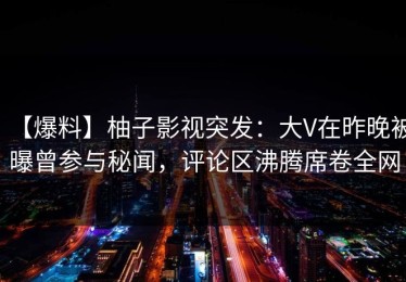 【爆料】柚子影视突发：大V在昨晚被曝曾参与秘闻，评论区沸腾席卷全网