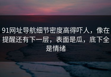 91网址导航细节密度高得吓人，像在提醒还有下一层，表面是瓜，底下全是情绪