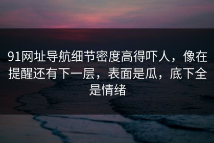 91网址导航细节密度高得吓人，像在提醒还有下一层，表面是瓜，底下全是情绪