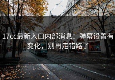 17cc最新入口内部消息：弹幕设置有变化，别再走错路了