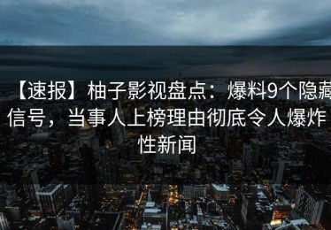 【速报】柚子影视盘点：爆料9个隐藏信号，当事人上榜理由彻底令人爆炸性新闻