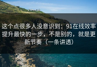 这个点很多人没意识到：91在线效率提升最快的一步，不是别的，就是更新节奏（一条讲透）