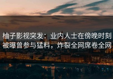 柚子影视突发：业内人士在傍晚时刻被曝曾参与猛料，炸裂全网席卷全网