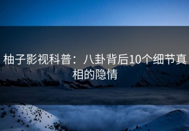 柚子影视科普：八卦背后10个细节真相的隐情