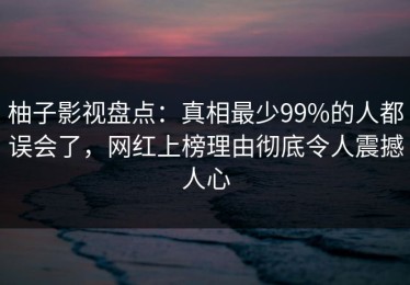柚子影视盘点：真相最少99%的人都误会了，网红上榜理由彻底令人震撼人心